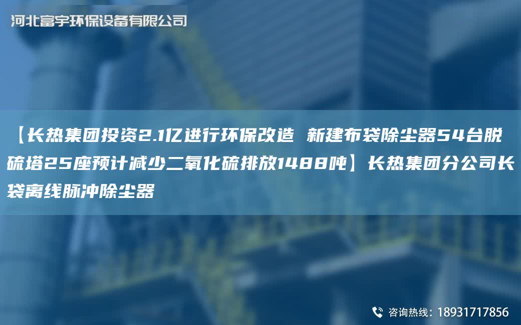 【長(zhǎng)熱集團(tuán)投資2.1億進(jìn)行環(huán)保改造 新建布袋除塵器54TA-I脫硫塔25座預(yù)計(jì)減少二氧化硫排放1488噸】長(zhǎng)熱集團(tuán)分公司長(zhǎng)袋離線脈沖除塵器