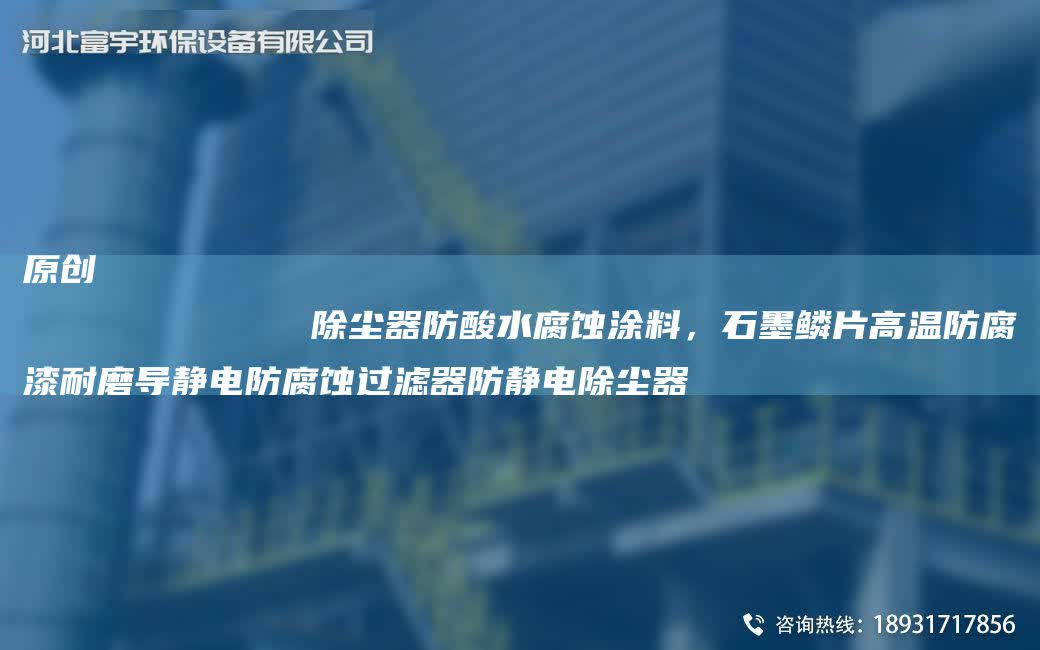 原創
            除塵器防酸水腐蝕涂料，石墨鱗片高溫防腐漆耐磨導靜電防腐蝕過濾器防靜電除塵器
