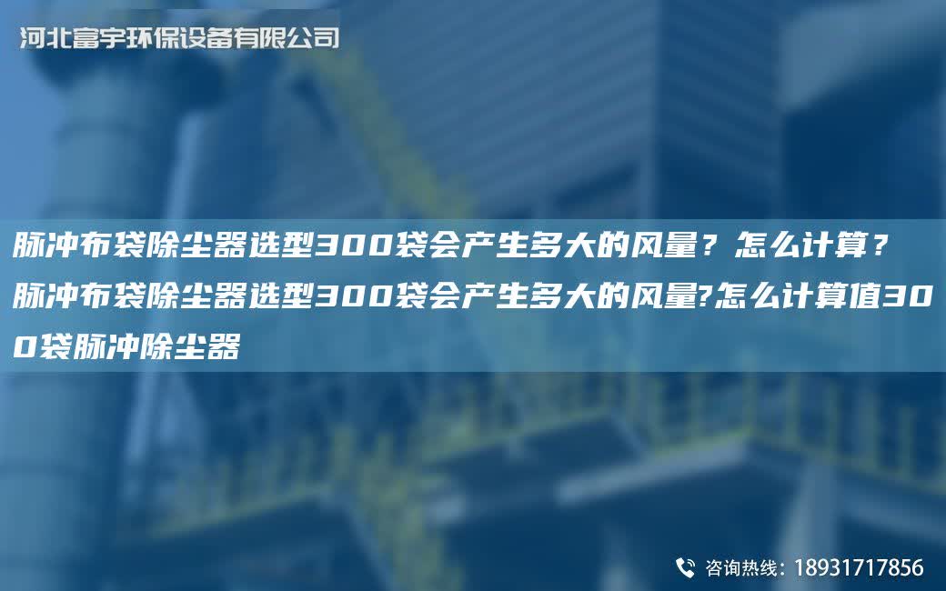 脈沖布袋除塵器選型300袋會產生多大的風量？怎么計算？脈沖布袋除塵器選型300袋會產生多大的風量?怎么計算值300袋脈沖除塵器