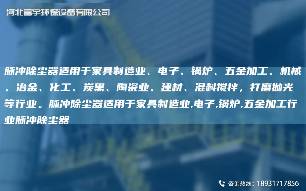 脈沖除塵器適用于家具制造業、電子、鍋爐、五金加工、機械、冶金、化工、炭黑、陶瓷業、建材、混料攪拌，打磨拋光等行業。脈沖除塵器適用于家具制造業,電子,鍋爐,五金加工行業脈沖除塵器