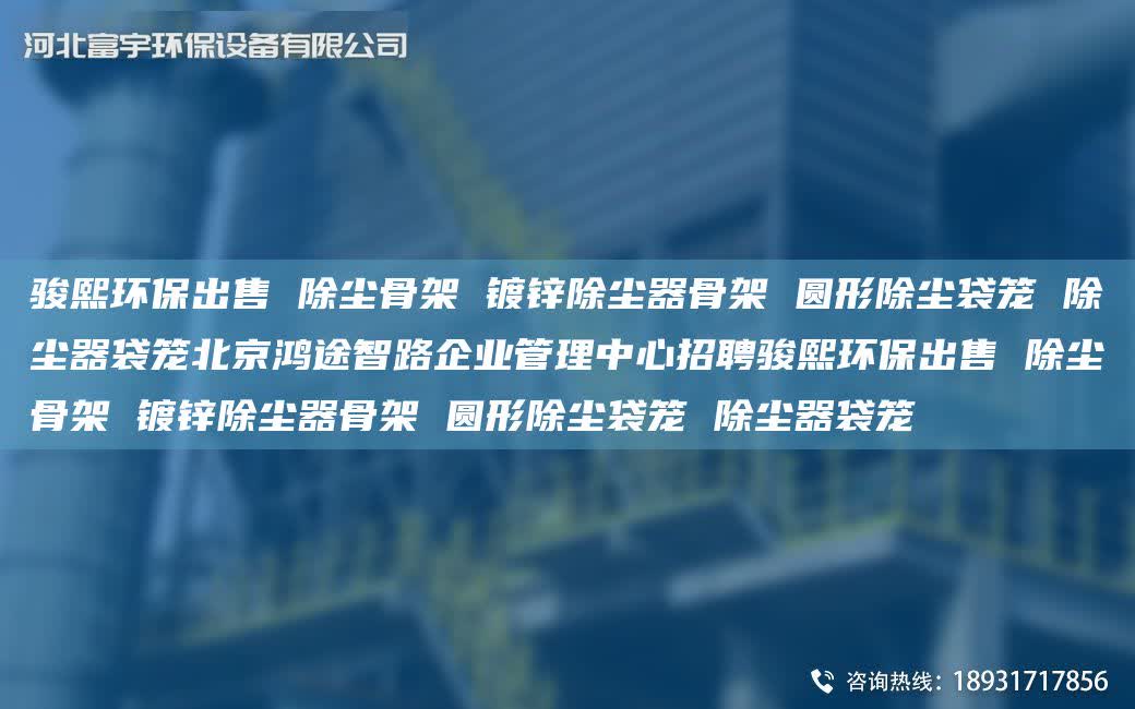 駿熙環(huán)保出售 除塵骨架 鍍鋅除塵器骨架 圓形除塵袋籠 除塵器袋籠北京鴻途智路企業(yè)管理中心招聘駿熙環(huán)保出售 除塵骨架 鍍鋅除塵器骨架 圓形除塵袋籠 除塵器袋籠