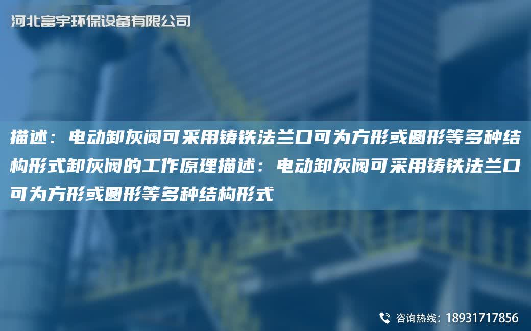 描述：電動卸灰閥可采用鑄鐵法蘭口可為方形或圓形等多種結構形式卸灰閥的工作原理描述：電動卸灰閥可采用鑄鐵法蘭口可為方形或圓形等多種結構形式