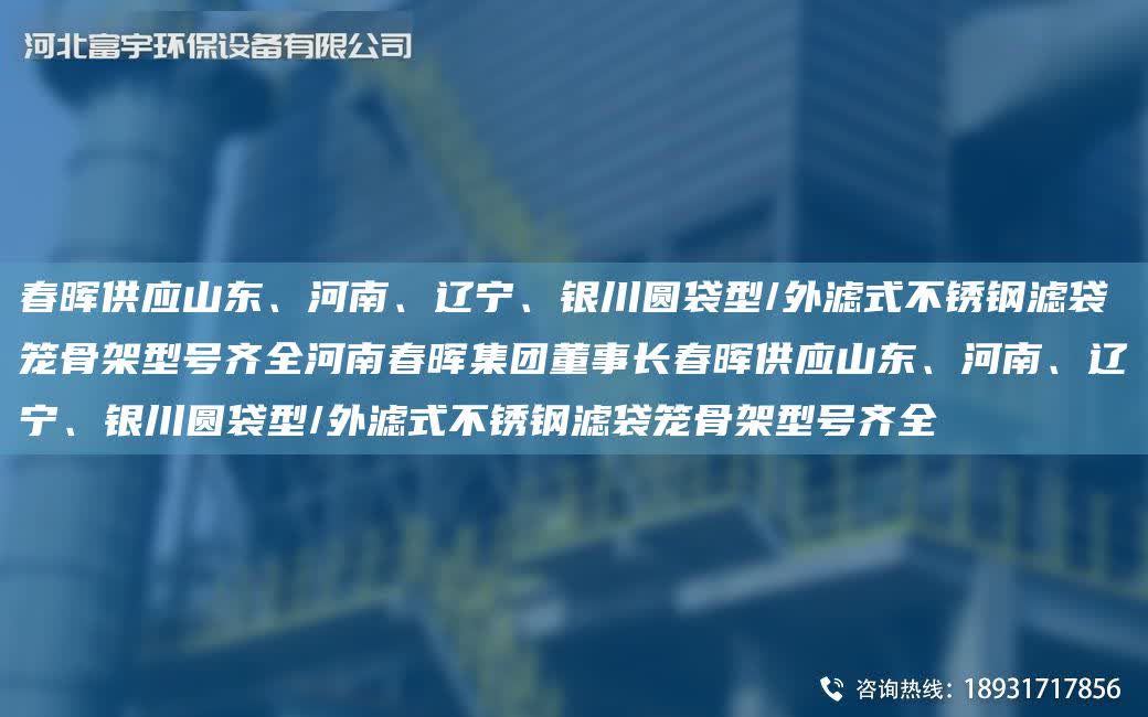 富宇供應(yīng)山東、河南、遼寧、銀川圓袋型/外濾式不銹鋼濾袋籠骨架型號(hào)齊全河南富宇集團(tuán)董事長(zhǎng)富宇供應(yīng)山東、河南、遼寧、銀川圓袋型/外濾式不銹鋼濾袋籠骨架型號(hào)齊全