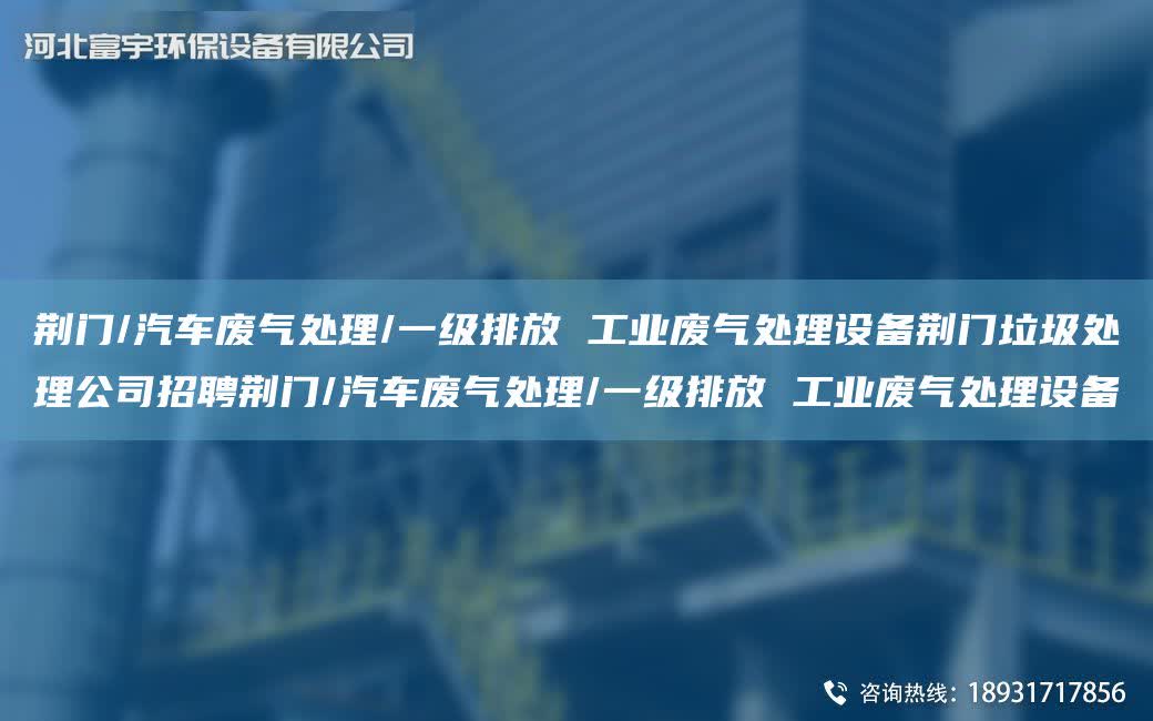 荊門/汽車廢氣處理/一級排放 工業(yè)廢氣處理設(shè)備荊門垃圾處理公司招聘荊門/汽車廢氣處理/一級排放 工業(yè)廢氣處理設(shè)備