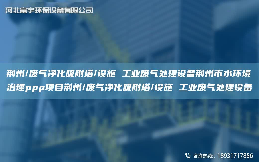 荊州/廢氣凈化吸附塔/設(shè)施 工業(yè)廢氣處理設(shè)備荊州市水環(huán)境治理ppp項目荊州/廢氣凈化吸附塔/設(shè)施 工業(yè)廢氣處理設(shè)備