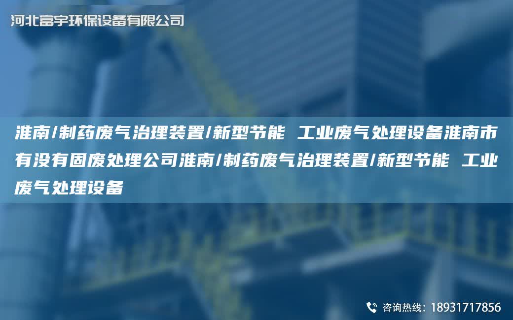 淮南/制藥廢氣治理裝置/新型節能 工業廢氣處理設備淮南市有沒有固廢處理公司淮南/制藥廢氣治理裝置/新型節能 工業廢氣處理設備