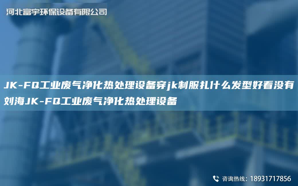 JK-FQ工業(yè)廢氣凈化熱處理設(shè)備穿jk制服扎什么發(fā)型好看沒有劉海JK-FQ工業(yè)廢氣凈化熱處理設(shè)備