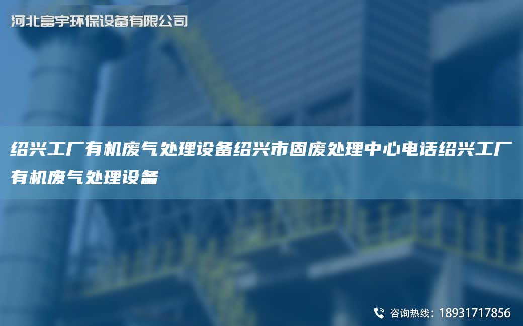 紹興工廠有機(jī)廢氣處理設(shè)備紹興市固廢處理中心電話紹興工廠有機(jī)廢氣處理設(shè)備