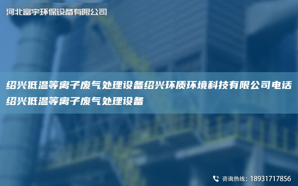 紹興低溫等離子廢氣處理設備紹興環質環境科技有限公司電話紹興低溫等離子廢氣處理設備