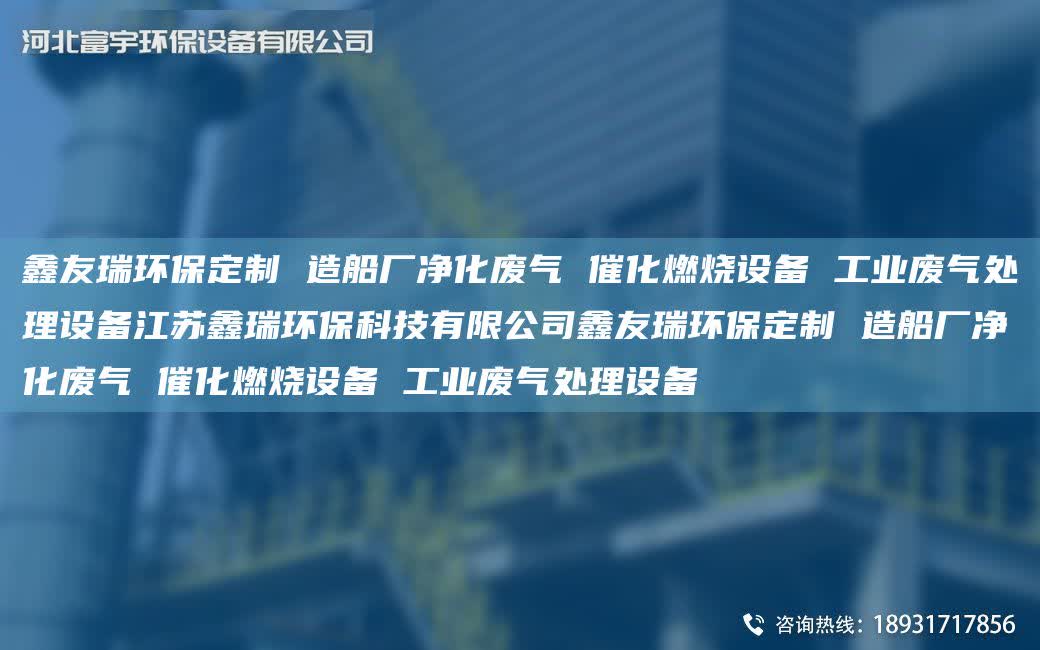 富宇環(huán)保定制 造船廠凈化廢氣 催化燃燒設(shè)備 工業(yè)廢氣處理設(shè)備江蘇鑫瑞環(huán)保科技有限公司富宇環(huán)保定制 造船廠凈化廢氣 催化燃燒設(shè)備 工業(yè)廢氣處理設(shè)備
