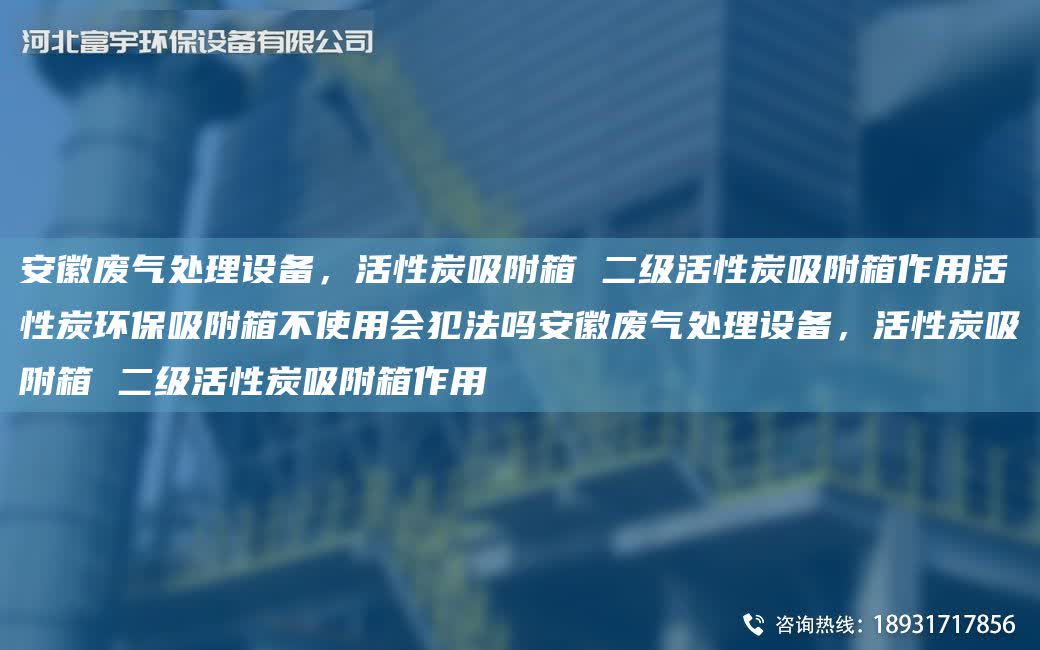 安徽廢氣處理設備，活性炭吸附箱 二級活性炭吸附箱作用活性炭環(huán)保吸附箱不使用會犯法嗎安徽廢氣處理設備，活性炭吸附箱 二級活性炭吸附箱作用