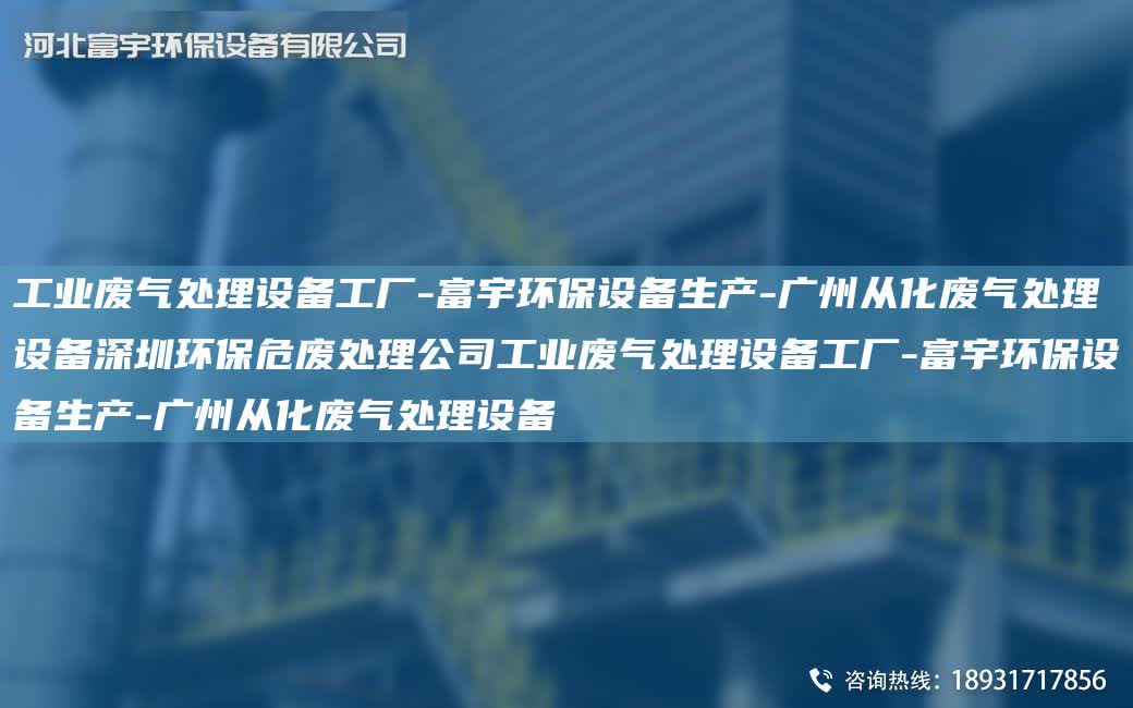 工業(yè)廢氣處理設(shè)備工廠-富宇環(huán)保設(shè)備生產(chǎn)-廣州從化廢氣處理設(shè)備深圳環(huán)保危廢處理公司工業(yè)廢氣處理設(shè)備工廠-富宇環(huán)保設(shè)備生產(chǎn)-廣州從化廢氣處理設(shè)備