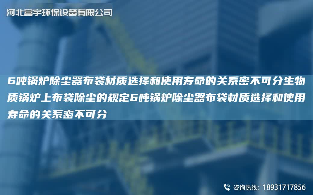 6噸鍋爐除塵器布袋材質(zhì)選擇和使用壽命的關(guān)系密不可分生物質(zhì)鍋爐上布袋除塵的規(guī)定6噸鍋爐除塵器布袋材質(zhì)選擇和使用壽命的關(guān)系密不可分