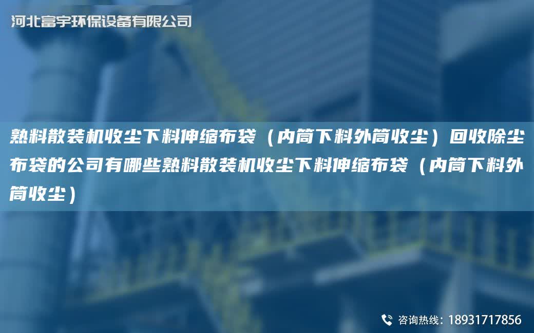 熟料散裝機收塵下料伸縮布袋（內筒下料外筒收塵）回收除塵布袋的公司有哪些熟料散裝機收塵下料伸縮布袋（內筒下料外筒收塵）