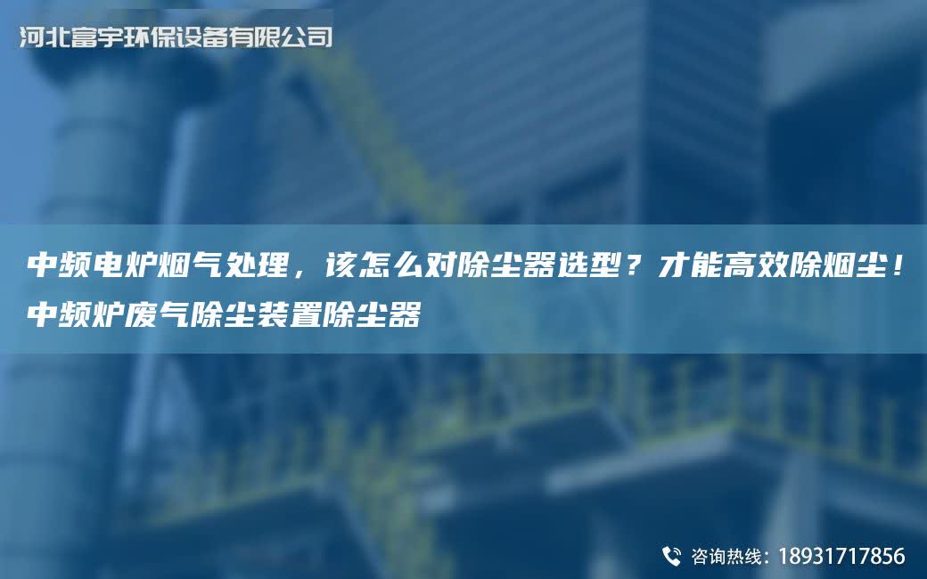 中頻電爐煙氣處理，該怎么對除塵器選型？才能高效除煙塵！中頻爐廢氣除塵裝置除塵器
