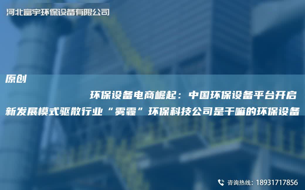 原創
            環保設備電商崛起：中G環保設備平TA-I開啟新發展模式驅散行業“霧霾”環?？萍脊臼歉陕锏沫h保設備