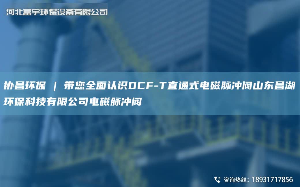 協(xié)昌環(huán)保 | 帶您全面認(rèn)識(shí)DCF-T直通式電磁脈沖閥山東昌湖環(huán)保科技有限公司電磁脈沖閥
