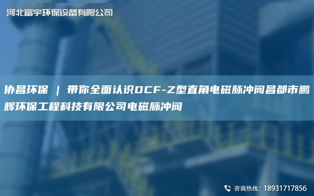 協昌環保 | 帶你全面認識DCF-Z型直角電磁脈沖閥昌都市鵬輝環保工程科技有限公司電磁脈沖閥