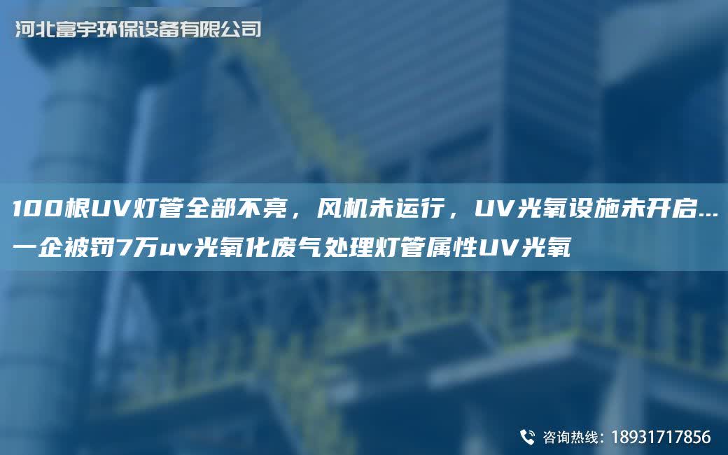 100根UV燈管全部不亮，風機未運行，UV光氧設施未開啟...一企被罰7萬uv光氧化廢氣處理燈管屬性UV光氧