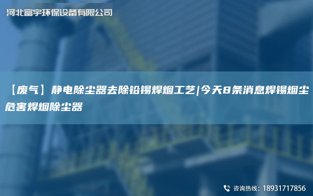 【廢氣】靜電除塵器去除鉛錫焊煙工藝|今天8條消息焊錫煙塵危害焊煙除塵器