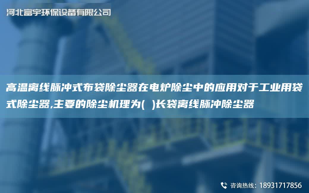 高溫離線脈沖式布袋除塵器在電爐除塵中的應用對于工業用袋式除塵器,主要的除塵機理為( )長袋離線脈沖除塵器
