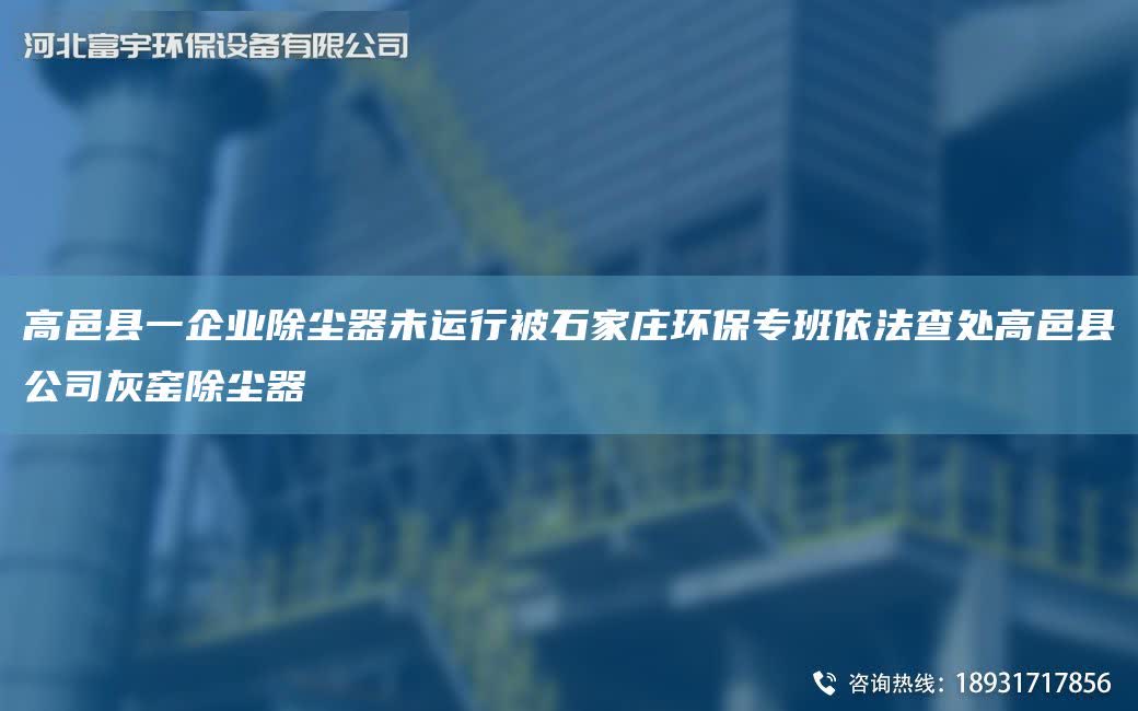 高邑縣一企業(yè)除塵器未運(yùn)行被石家莊環(huán)保專班依法查處高邑縣公司灰窯除塵器