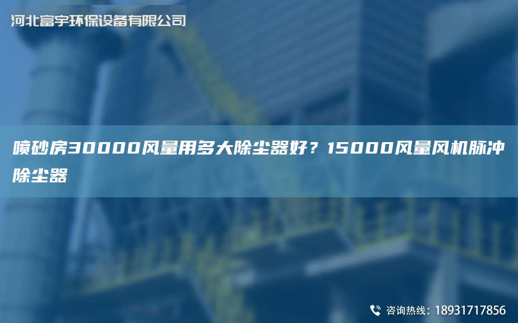 噴砂房30000風量用多大除塵器好？15000風量風機脈沖除塵器