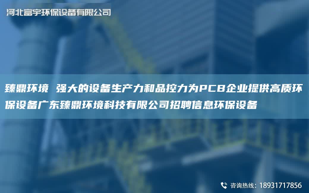 臻鼎環境 強大的設備生產力和品控力為PCB企業提供高質環保設備廣東臻鼎環境科技有限公司招聘信息環保設備