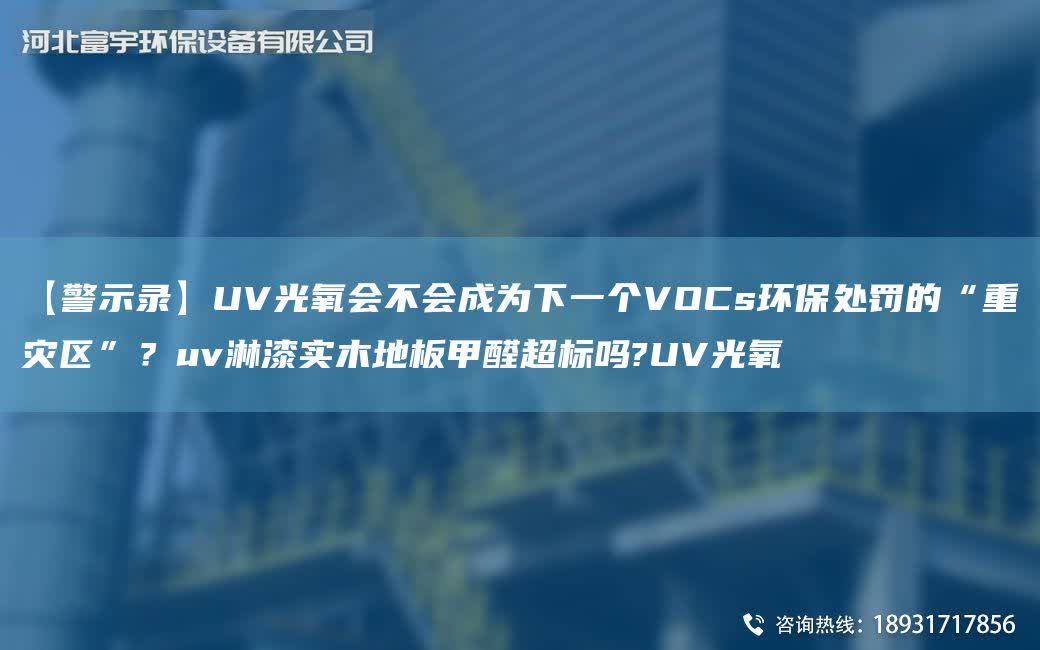 【警示錄】UV光氧會不會成為下一個VOCs環保處罰的“重災區”？uv淋漆實木地板甲醛CA標嗎?UV光氧
