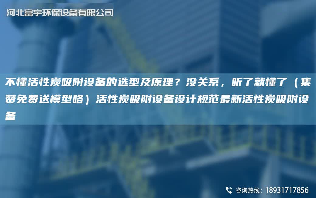 不懂活性炭吸附設備的選型及原理？沒關系，聽了就懂了（集贊免費送模型咯）活性炭吸附設備設計規范Z新活性炭吸附設備