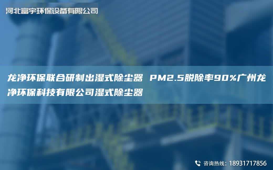 龍凈環(huán)保聯(lián)合研制出濕式除塵器 PM2.5脫除率90%廣州龍凈環(huán)保科技有限公司濕式除塵器