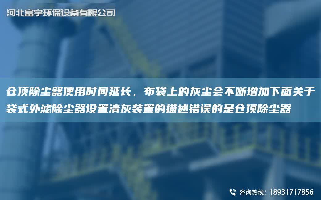 倉頂除塵器使用時間延長，布袋上的灰塵會不斷增加下面關于袋式外濾除塵器設置清灰裝置的描述錯誤的是倉頂除塵器