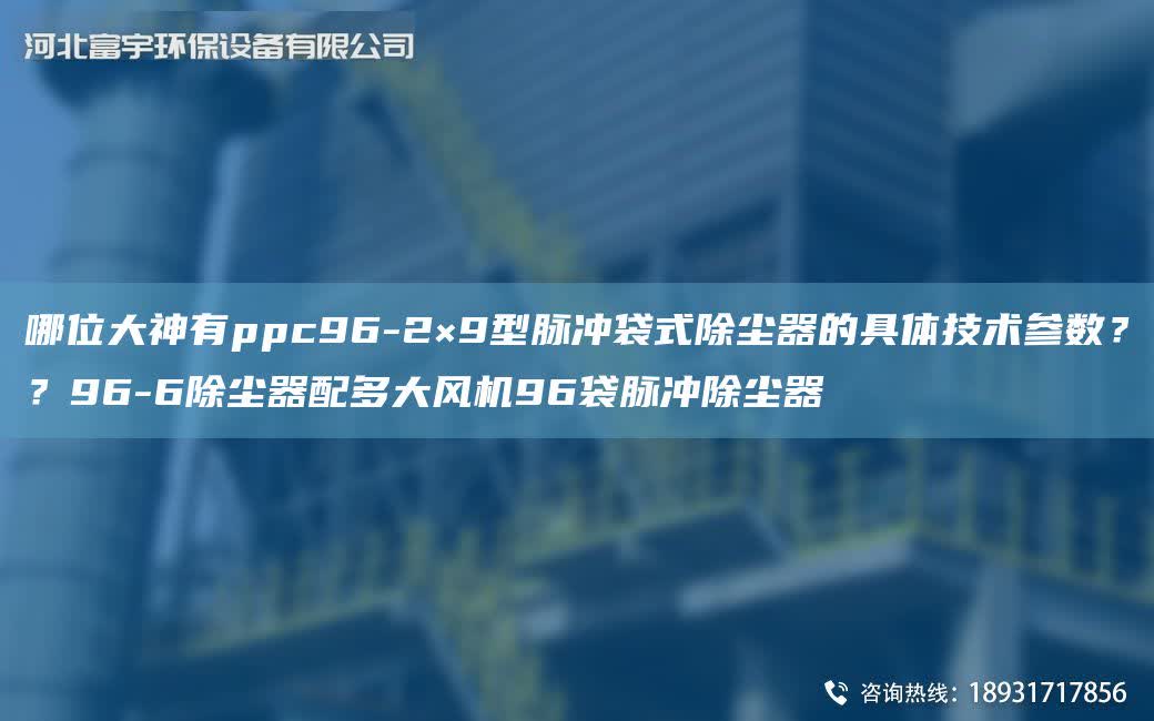 哪位大神有ppc96-2×9型脈沖袋式除塵器的具體技術參數(shù)？？96-6除塵器配多大風機96袋脈沖除塵器