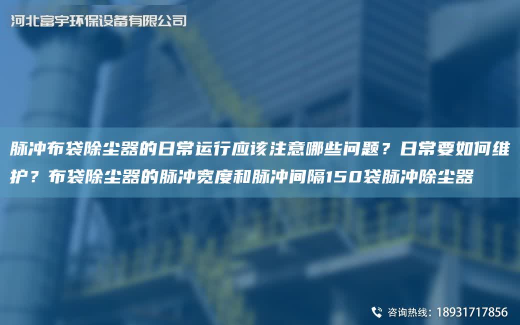 脈沖布袋除塵器的日常運行應該注意哪些問題？日常要如何維護？布袋除塵器的脈沖寬度和脈沖間隔150袋脈沖除塵器