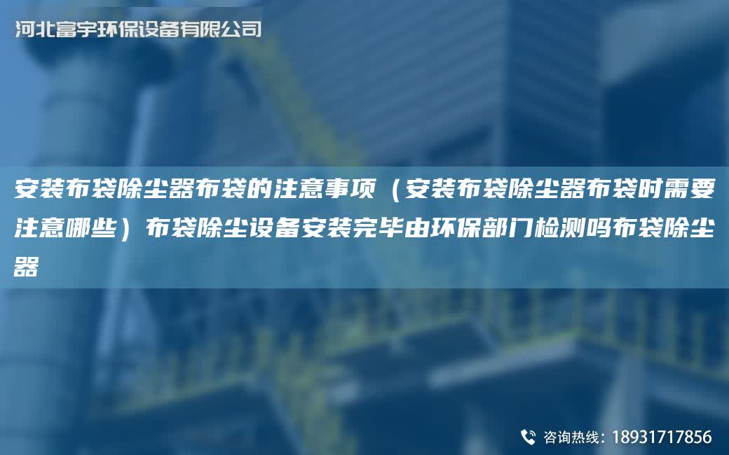 安裝布袋除塵器布袋的注意事項（安裝布袋除塵器布袋時需要注意哪些）布袋除塵設備安裝完畢由環保部門檢測嗎布袋除塵器