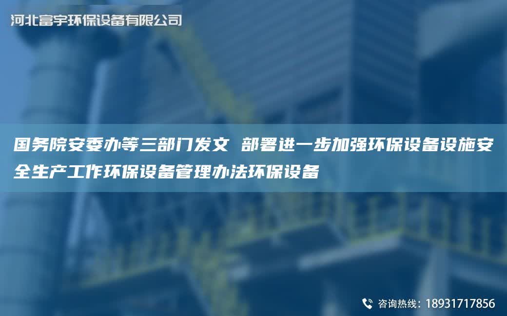 G務(wù)院安委辦等三部門發(fā)文 部署進(jìn)一步加強(qiáng)環(huán)保設(shè)備設(shè)施安全生產(chǎn)工作環(huán)保設(shè)備管理辦法環(huán)保設(shè)備