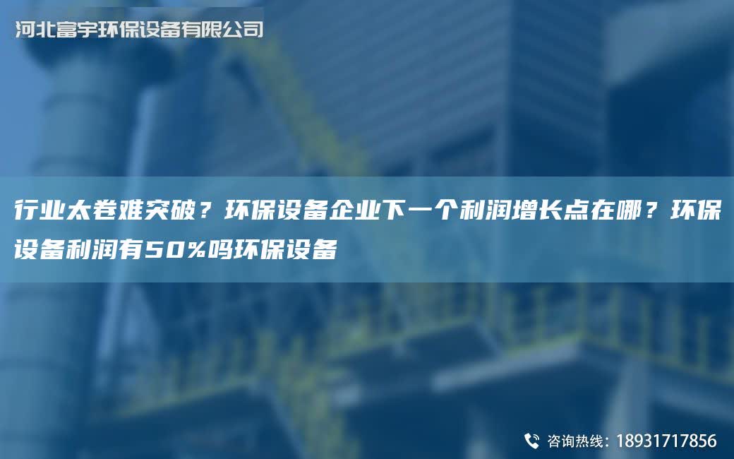 行業太卷難突破？環保設備企業下一個利潤增長點在哪？環保設備利潤有50%嗎環保設備