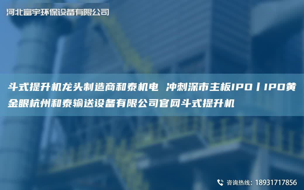 斗式提升機龍頭制造商和泰機電 沖刺深市主板IPO丨IPO黃金眼杭州和泰輸送設備有限公司官網斗式提升機
