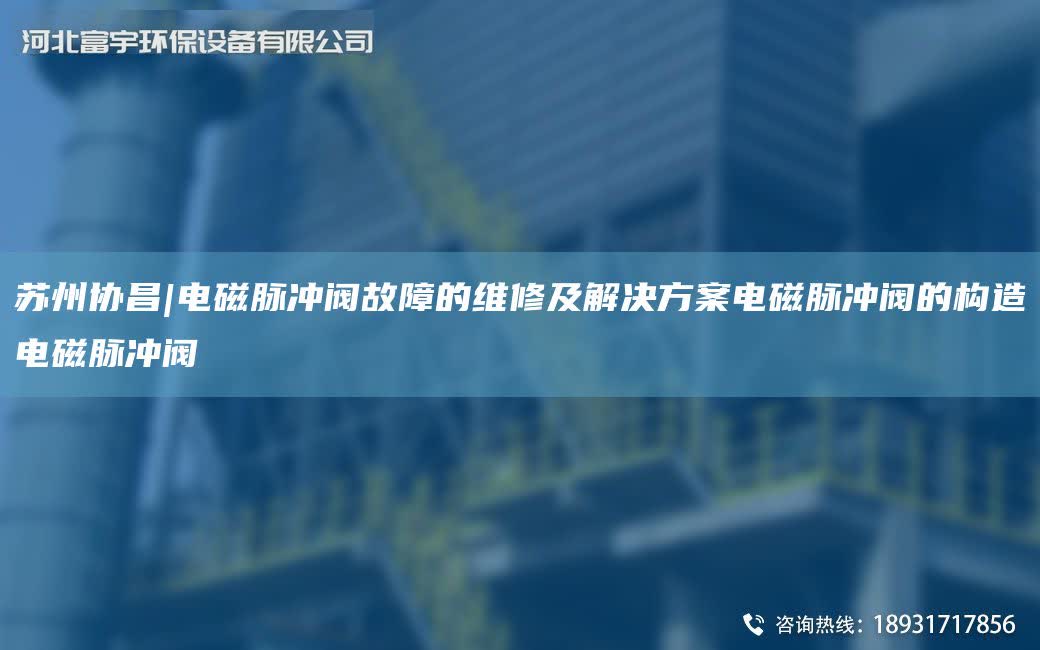蘇州協昌|電磁脈沖閥故障的維修及解決方案電磁脈沖閥的構造電磁脈沖閥