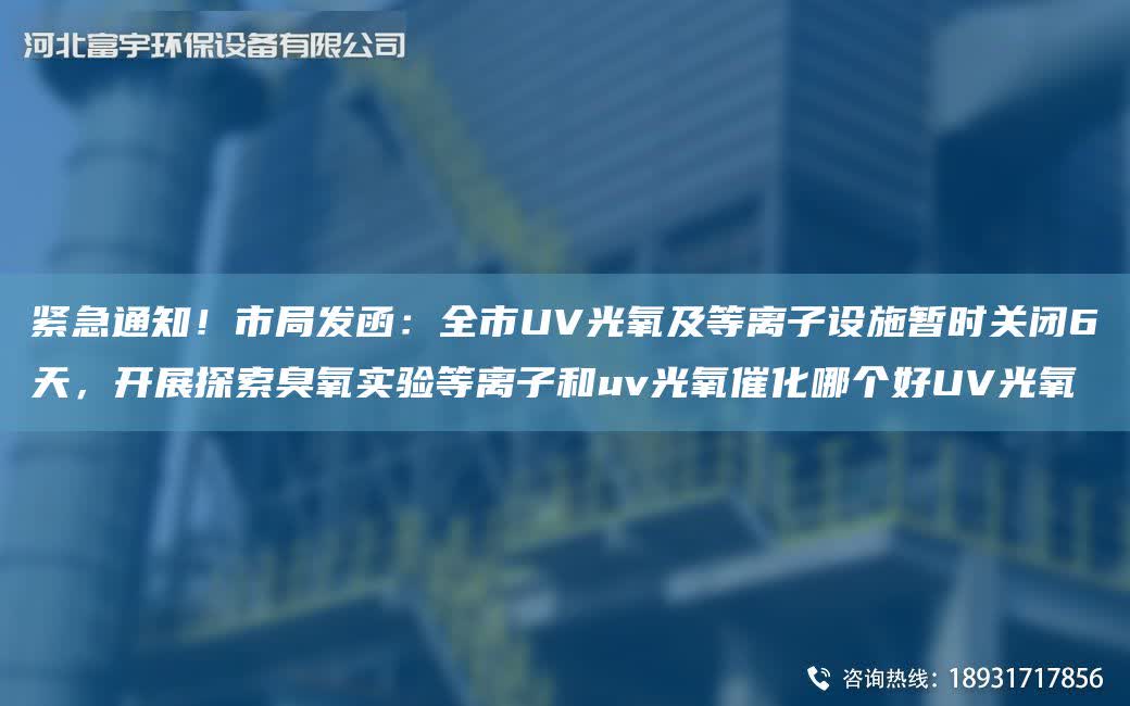 緊急通知！市JY發(fā)函：全市UV光氧及等離子設(shè)施暫時關(guān)閉6天，開展探索臭氧實(shí)驗(yàn)等離子和uv光氧催化哪個好UV光氧