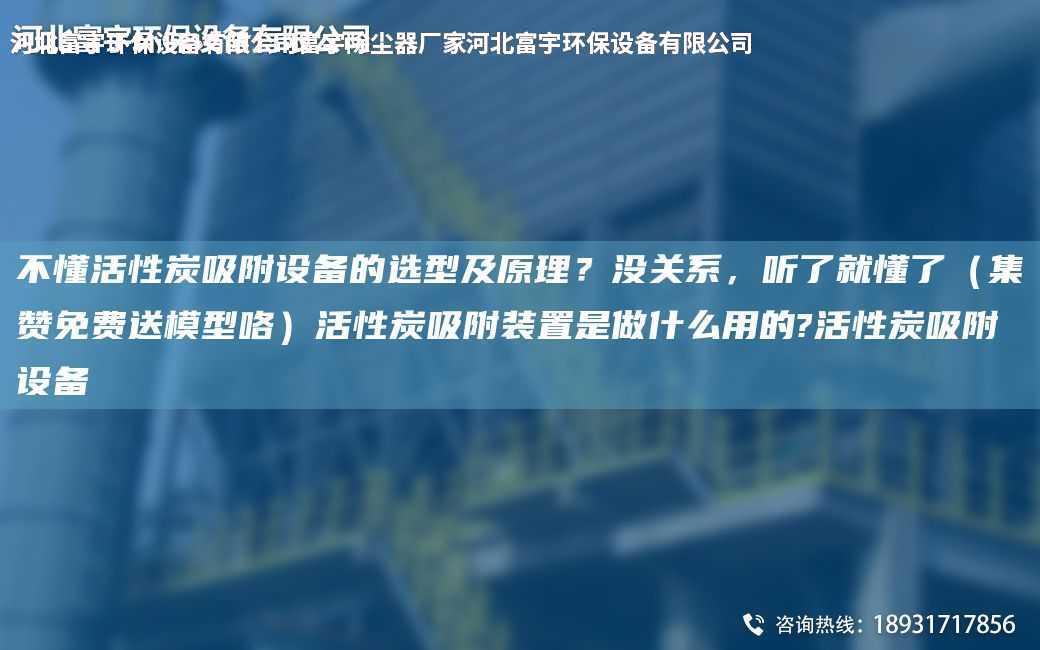 不懂活性炭吸附設備的選型及原理？沒關系，聽了就懂了（集贊免費送模型咯）活性炭吸附裝置是做什么用的?活性炭吸附設備