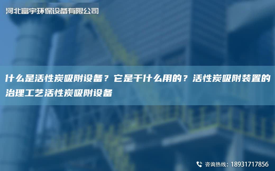什么是活性炭吸附設(shè)備？它是干什么用的？活性炭吸附裝置的治理工藝活性炭吸附設(shè)備