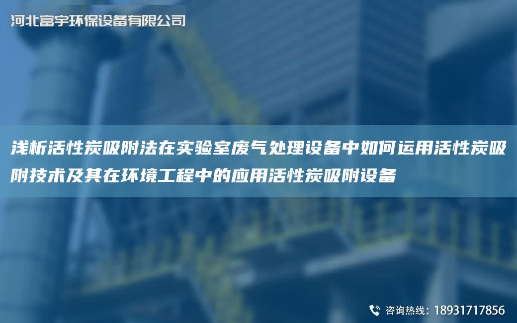 淺析活性炭吸附法在實驗室廢氣處理設備中如何運用活性炭吸附技術及其在環境工程中的應用活性炭吸附設備