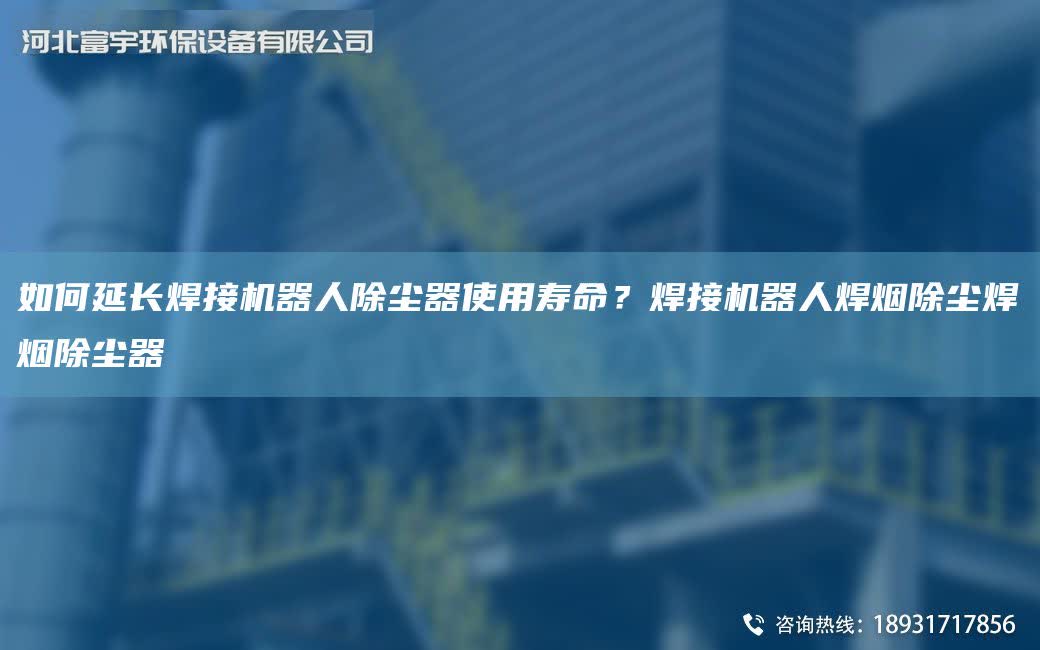 如何延長焊接機器人除塵器使用壽命？焊接機器人焊煙除塵焊煙除塵器