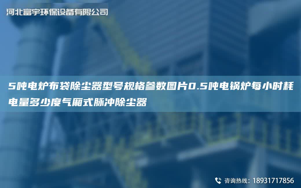 5噸電爐布袋除塵器型號規格參數圖片0.5噸電鍋爐每小時耗電量多少度氣廂式脈沖除塵器