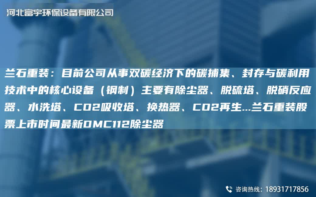蘭石重裝：目前公司從事雙碳經(jīng)濟(jì)下的碳捕集、封存與碳利用技術(shù)中的核心設(shè)備（鋼制）主要有除塵器、脫硫塔、脫硝反應(yīng)器、水洗塔、CO2吸收塔、換熱器、CO2再生...蘭石重裝股票上市時(shí)間Z新DMC112除塵器