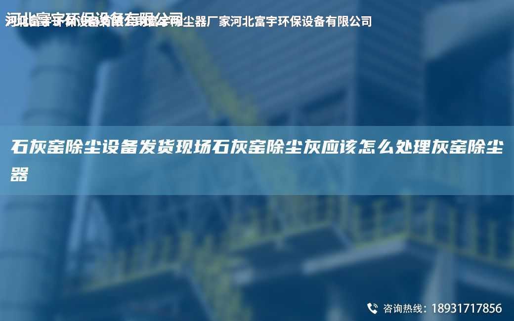 石灰窯除塵設備發貨現場石灰窯除塵灰應該怎么處理灰窯除塵器