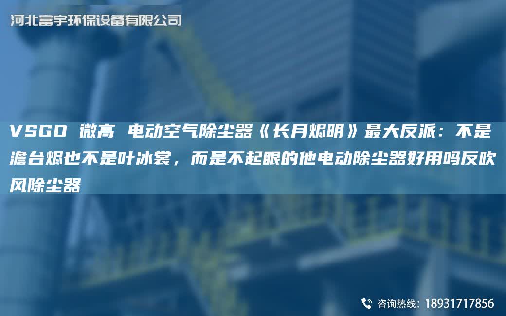 VSGO 微高 電動空氣除塵器《長月燼明》Z大反派：不是澹TA-I燼也不是葉冰裳，而是不起眼的他電動除塵器好用嗎反吹風除塵器