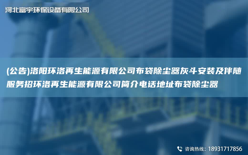 (公告)洛陽環洛再生能源有限公司布袋除塵器灰斗安裝及伴隨服務招環洛再生能源有限公司簡介電話地址布袋除塵器
