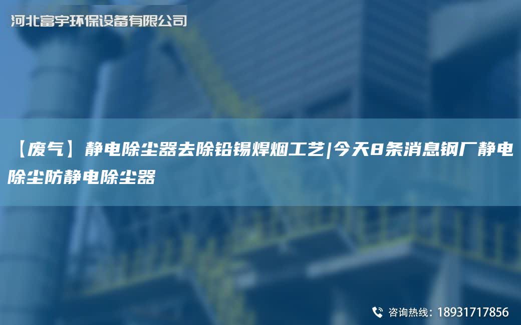 【廢氣】靜電除塵器去除鉛錫焊煙工藝|今天8條消息鋼廠靜電除塵防靜電除塵器